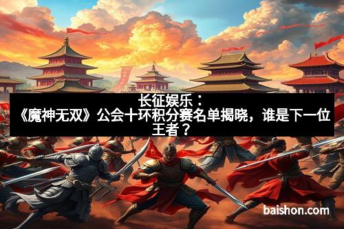 长征娱乐：《魔神无双》公会十环积分赛名单揭晓，谁是下一位王者？
