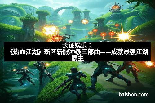 长征娱乐：《热血江湖》新区新服冲级三部曲——成就最强江湖霸主