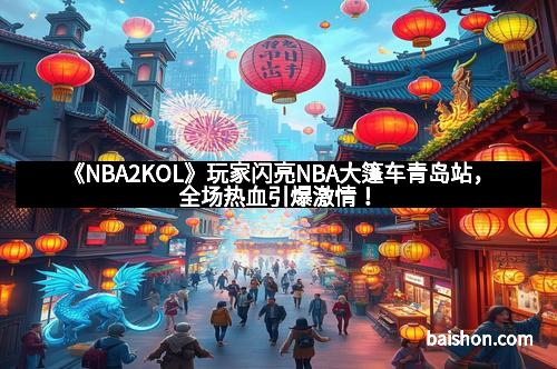 《NBA2KOL》玩家闪亮NBA大篷车青岛站，全场热血引爆激情！