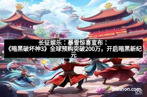 长征娱乐：暴雪惊喜宣布：《暗黑破坏神3》全球预购突破200万，开启暗黑新纪元